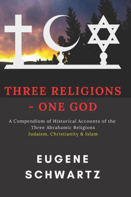 Three Religions - One God : A Compendium Of Historical Accounts Of The Three Abrahamic Religions