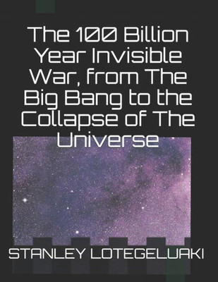 The 100 Billion Year Invisible War, From The Big Bang To The Collapse Of The Universe