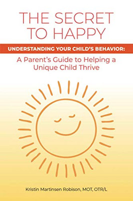 The Secret to Happy: UNDERSTANDING YOUR CHILD'S BEHAVIOR: A Parent's Guide to Helping a Unique Child Thrive