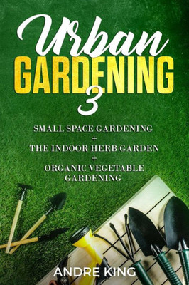 Urban Gardening 3 : Small Space Gardening + The Herb Garden + Organic Vegetable Gardening