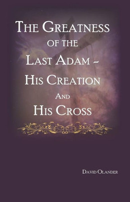 The Greatness Of The Last Adam, His Creation And His Cross