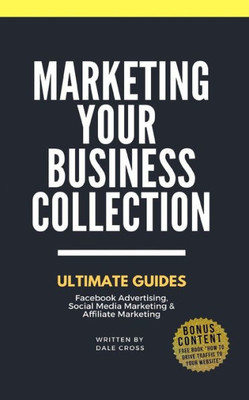 Marketing Your Business: Ultimate Guides. Facebook Advertising, Social Media Marketing & Affiliate Marketing