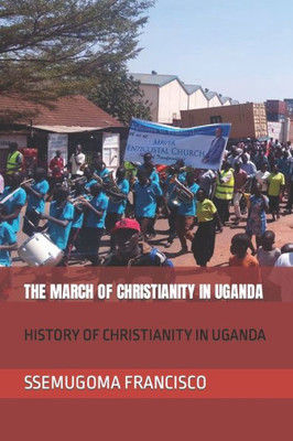 The March Of Christianity In Uganda : History Of Christianity In Uganda