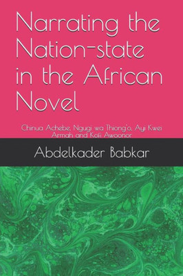 Narrating The Nation-State In The African Novel : Chinua Achebe, Ngugi Wa Thiong'O, Ayi Kwei Armah And Kofi Awoonor