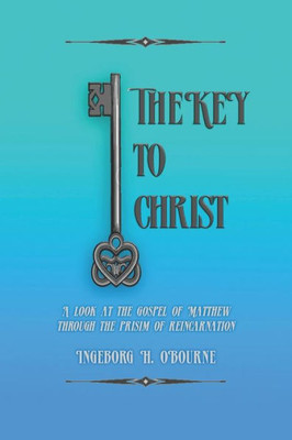 The Key To Christ : A Very Personal Look At The Gospel Of Matthew, Through The Prism Of Reincarnation.