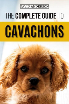 The Complete Guide To Cavachons : Choosing, Training, Teaching, Feeding, And Loving Your Cavachon Dog