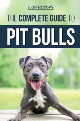 The Complete Guide To Pit Bulls : Finding, Raising, Feeding, Training, Exercising, Grooming, And Loving Your New Pit Bull Dog