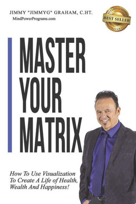Master Your Matrix : How To Visualize Your Way To Health, Wealth, And Happiness!