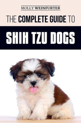 The Complete Guide To Shih Tzu Dogs : Learn Everything You Need To Know In Order To Prepare For, Find, Love, And Successfully Raise Your New Shih Tzu Puppy