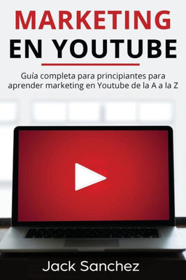 Marketing En Youtube : Guía Completa Para Principiantes Para Aprender Marketing En Youtube De La A A La Z