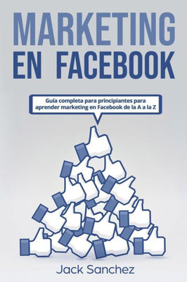 Marketing En Facebook: Guía Completa Para Principiantes Para Aprender Marketing En Facebook De La A A La Z