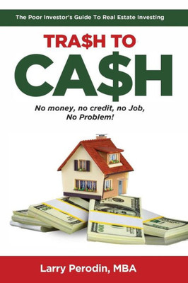 Trash To Cash: The Poor Investor'S Guide To Real Estate Investing