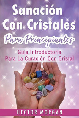 Sanación Con Cristales : Guía Introductoria Para La Curación Con Cristal(Libro En Español/ Crystal Healing Spanish Book Version)