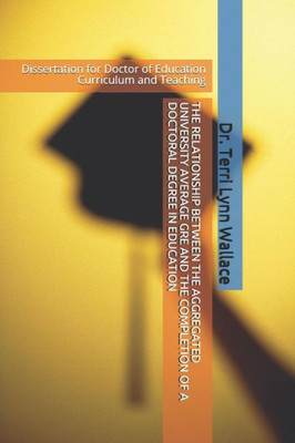 The Relationship Between The Aggregated University Average Gre And The Completion Of A Doctoral Degree In Education : Dissertation For Doctor Of Education Curriculum And Teaching