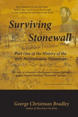 Surviving Stonewall: Part One Of The History Of The 46Th Pennsylvania Volunteers : The Story Of Volunteers Who Became Veterans Fighting Against Thomas Jonathan Stonewall Jackson