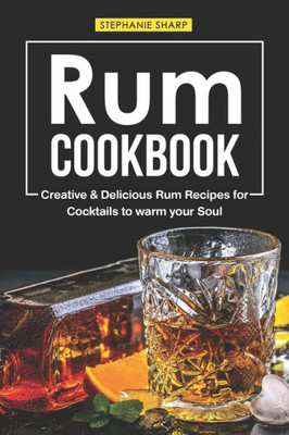 Rum Cookbook: Creative & Delicious Rum Recipes For Cocktails To Warm Your Soul