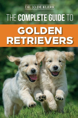 The Complete Guide To Golden Retrievers : Finding, Raising, Training, And Loving Your Golden Retriever Puppy