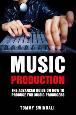 Music Production : The Advanced Guide On How To Produce For Music Producers