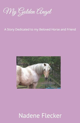 My Golden Angel: A Story Dedicated To My Beloved Horse And Friend