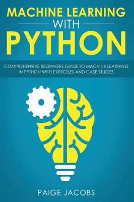 Machine Learning With Python: Comprehensive Beginner'S Guide To Machine Learning In Python With Exercises And Case Studies