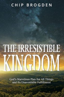 The Irresistible Kingdom : God'S Marvelous Plan For All Things And Its Unavoidable Fulfillment