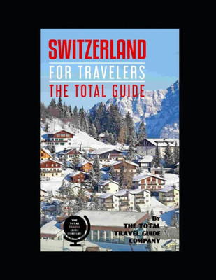 Switzerland For Travelers. The Total Guide: The Comprehensive Traveling Guide For All Your Traveling Needs. By The Total Travel Guide Company