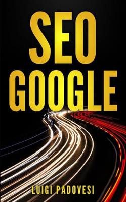 Seo Google: Guida Pratica All'Ottimizzazione Strategica Per I Motori Di Ricerca Secondo Google Per Ottenere Traffico Con Web Marke