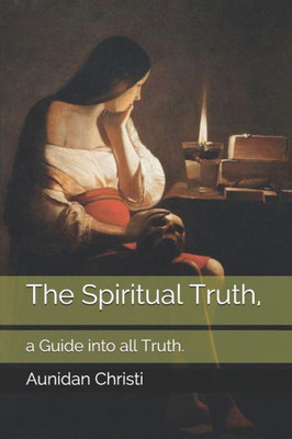 The Spiritual Truth, : A Guide Into All Truth.