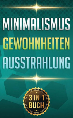 Minimalismus I Gewohnheiten I Ausstrahlung : Minimalismus Leben. Gewohnheiten Ändern. Ziele Erreichen. (3 In 1 Buch)