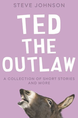 Ted The Outlaw : A Collection Of Short Stories And More