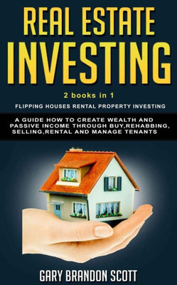 Real Estate Investing : This Book Contains Flipping Houses + Rental Property Investing. A Guide How To Create Wealth And Passive Income Through Buy, Rehabbing, Selling, Rental And Manage Tenants