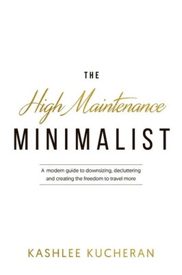 The High Maintenance Minimalist : A Modern Guide To Downsizing, Decluttering And Creating The Freedom To Travel More