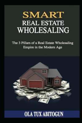 Smart Real Estate Wholesaling : The 3 Pillars Of A Real Estate Wholesaling Empire In The Modern Age