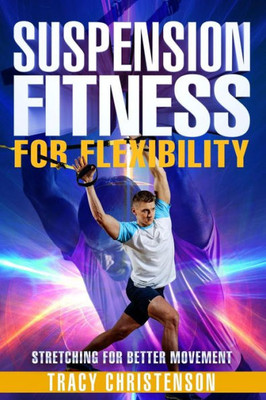 Suspension Fitness: For Flexibility: A Guide To Stretching And Improving Flexibility Through Suspended Training