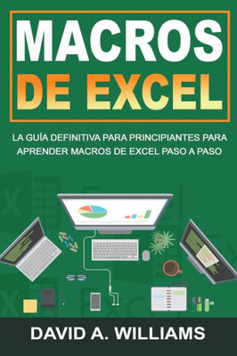 Macros De Excel : La Guía Definitiva Para Principiantes Para Aprender Macros De Excel Paso A Paso (Libro En Español/Excel Macros Spanish Book Version)