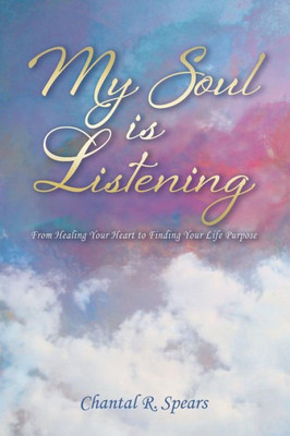 My Soul Is Listening: From Healing Your Heart To Finding Your Life Purpose