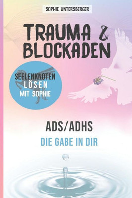 Trauma & Blockaden - Seelenknoten Lösen Mit Sophie: Ads / Adhs - Die Gabe In Dir