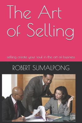 The Art Of Selling : Selling Create Your Soul In The Art Of Business