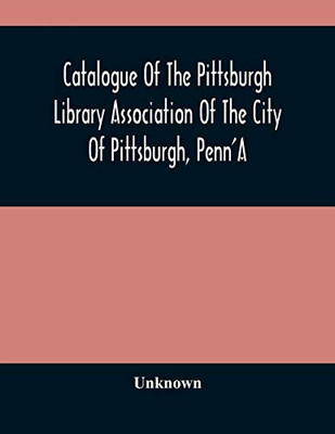 Catalogue Of The Pittsburgh Library Association Of The City Of Pittsburgh, Penn'A