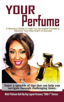 Your Perfume A Womens Guide To Help You Re-Invent Yourself & Discover Your New Scent Of Success: Enjoy A Sprinkle Of Tips That Can Help You Navigate T
