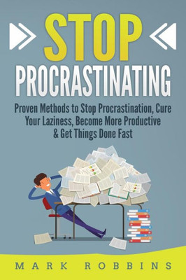 Stop Procrastinating: Proven Methods To Stop Procrastination, Cure Your Laziness, Become More Productive & Get Things Done Fast