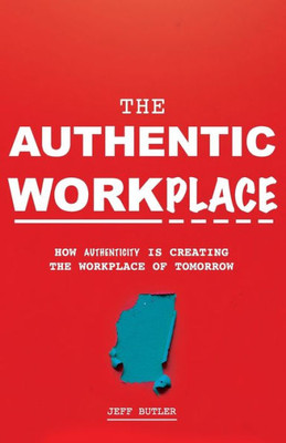 The Authentic Workplace: How Authenticity Is Creating The Workplace Of Tomorrow