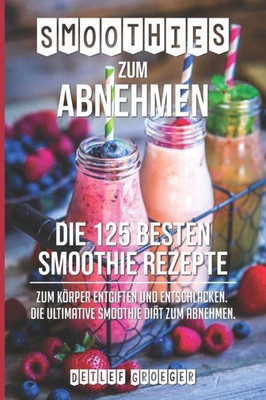 Smoothies Zum Abnehmen : Die 125 Besten Smoothie Rezepte Zum Körper Entgiften Und Entschlacken. Die Ultimative Smoothie Diät Zum Abnehmen