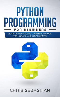 Python Programming For Beginners : Learn Python Machine Learning Language From Scratch And Deep Learning