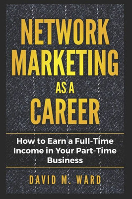 Network Marketing As A Career: How To Earn A Full-Time Income In Your Part-Time Business