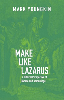 Make Like Lazarus: A Biblical Perspective Of Divorce And Remarriage