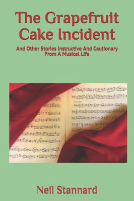 The Grapefruit Cake Incident : And Other Stories Instructive And Cautionary From A Musical Life