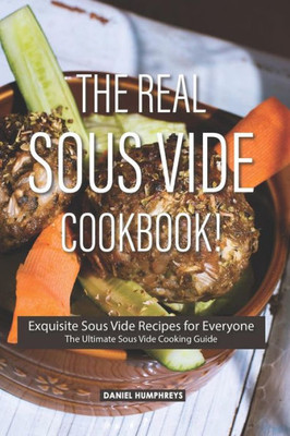 The Real Sous Vide Cookbook!: Exquisite Sous Vide Recipes For Everyone - The Ultimate Sous Vide Cooking Guide