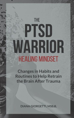The Ptsd Warrior Healing Mindset: Changes In Habits And Routines To Help Retrain The Brain After Trauma