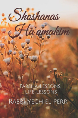 Shoshanas Ha'Amakim : Parsha Lessons, Life Lessons